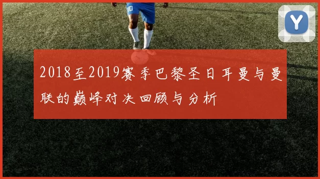 2018至2019赛季巴黎圣日耳曼与曼联的巅峰对决回顾与分析