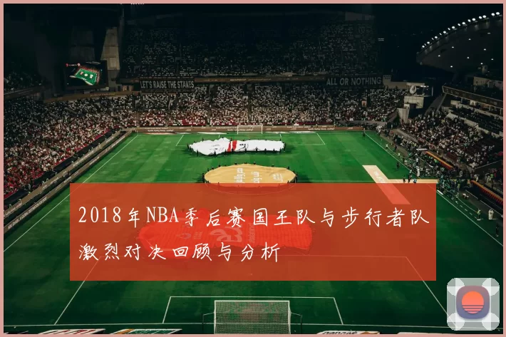 2018年NBA季后赛国王队与步行者队激烈对决回顾与分析