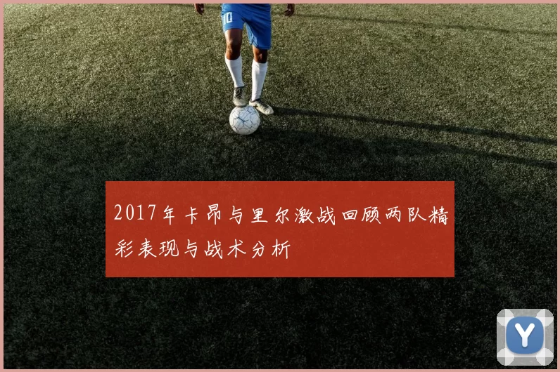 2017年卡昂与里尔激战回顾两队精彩表现与战术分析