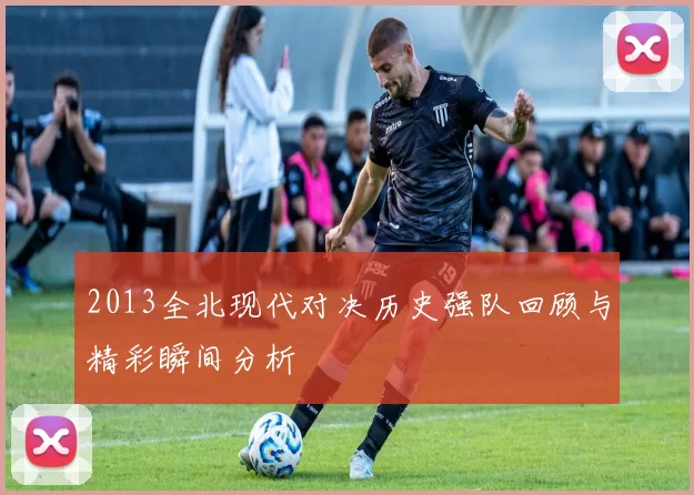 2013全北现代对决历史强队回顾与精彩瞬间分析