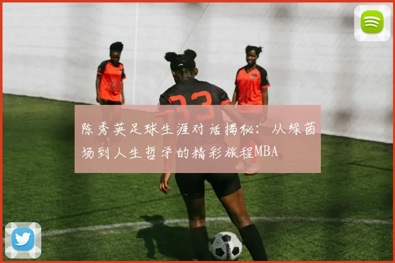 陈秀英足球生涯对话揭秘：从绿茵场到人生哲学的精彩旅程MBA