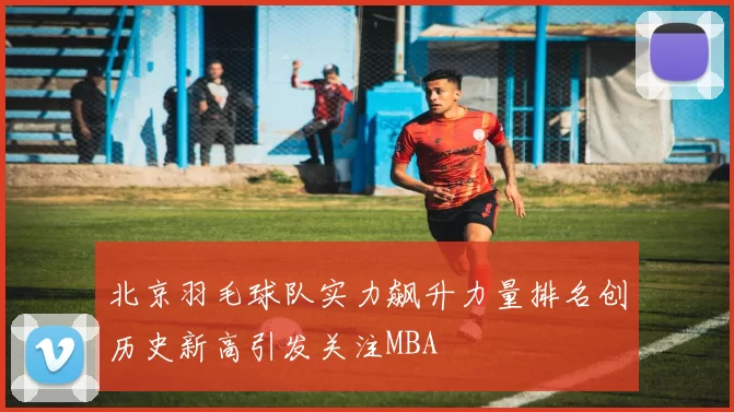 北京羽毛球队实力飙升力量排名创历史新高引发关注MBA