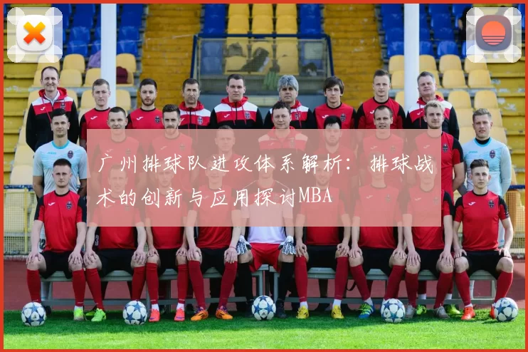 广州排球队进攻体系解析：排球战术的创新与应用探讨MBA