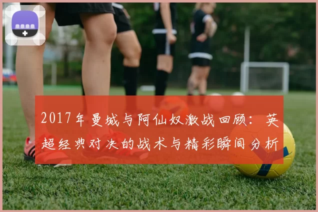 2017年曼城与阿仙奴激战回顾：英超经典对决的战术与精彩瞬间分析