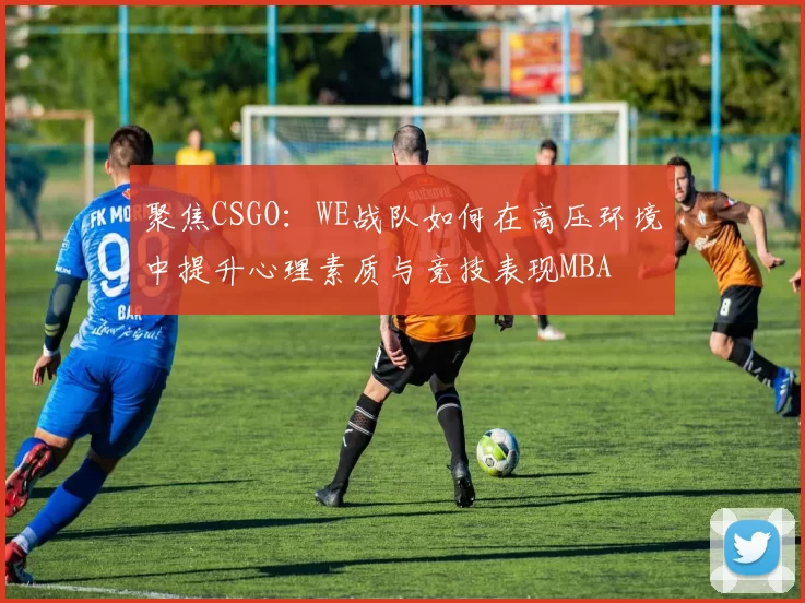 聚焦CSGO：WE战队如何在高压环境中提升心理素质与竞技表现MBA