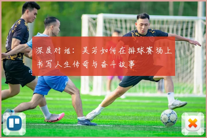 深度对话：吴芳如何在排球赛场上书写人生传奇与奋斗故事