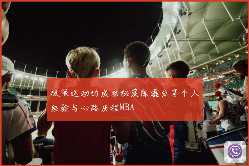 极限运动的成功秘笈陈磊分享个人经验与心路历程MBA