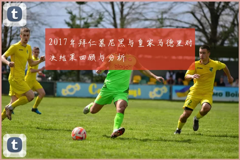 2017年拜仁慕尼黑与皇家马德里对决结果回顾与分析