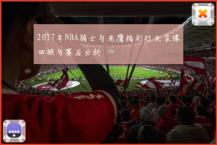 2017年NBA骑士与老鹰精彩对决录像回顾与赛后分析