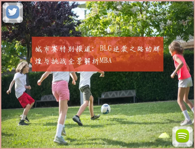 城市赛特别报道：BLG逆袭之路的辉煌与挑战全景解析MBA
