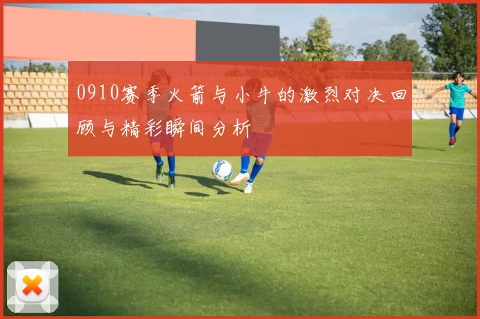 0910赛季火箭与小牛的激烈对决回顾与精彩瞬间分析