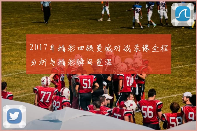 2017年精彩回顾曼城对战录像全程分析与精彩瞬间重温