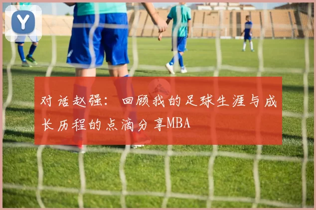 对话赵强：回顾我的足球生涯与成长历程的点滴分享MBA