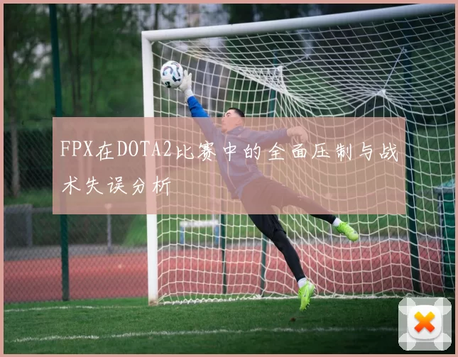 FPX在DOTA2比赛中的全面压制与战术失误分析