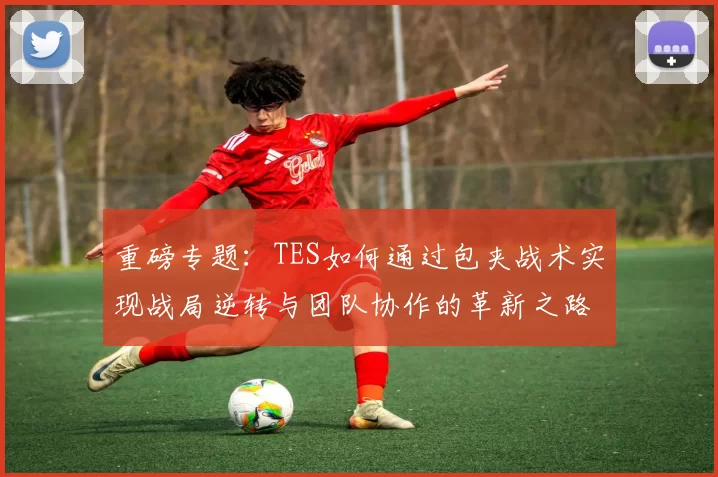 重磅专题：TES如何通过包夹战术实现战局逆转与团队协作的革新之路